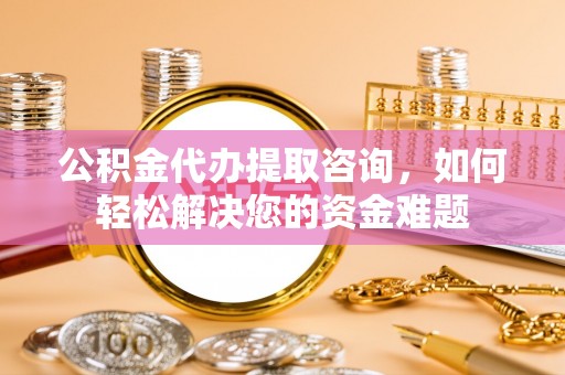 屯溪公积金代办提取咨询，如何轻松解决您的资金难题