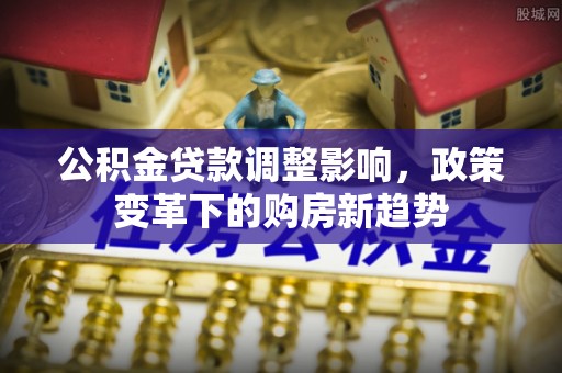 屯溪公积金贷款调整影响，政策变革下的购房新趋势