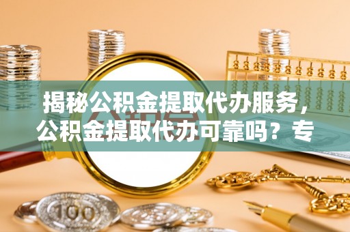 屯溪揭秘公积金提取代办服务，公积金提取代办可靠吗？专业解析与实用指南
