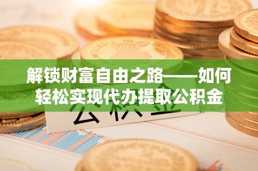 屯溪解锁财富自由之路——如何轻松实现代办提取公积金