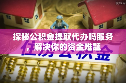 屯溪探秘公积金提取代办吗服务，解决你的资金难题
