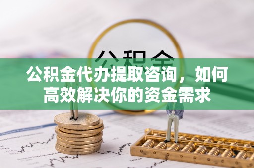 屯溪公积金代办提取咨询，如何高效解决你的资金需求
