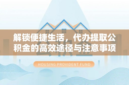 屯溪解锁便捷生活，代办提取公积金的高效途径与注意事项