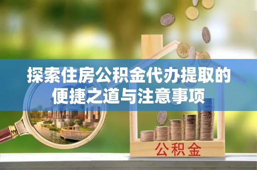 屯溪探索住房公积金代办提取的便捷之道与注意事项
