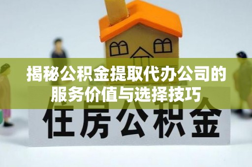 屯溪揭秘公积金提取代办公司的服务价值与选择技巧