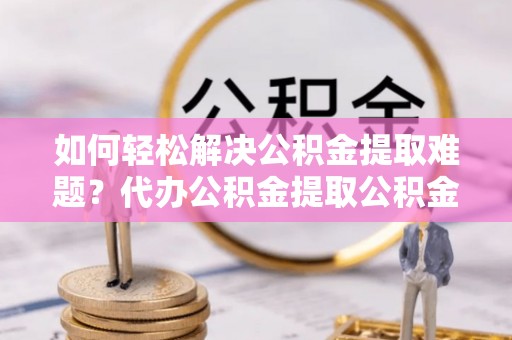 屯溪如何轻松解决公积金提取难题？代办公积金提取公积金服务详解