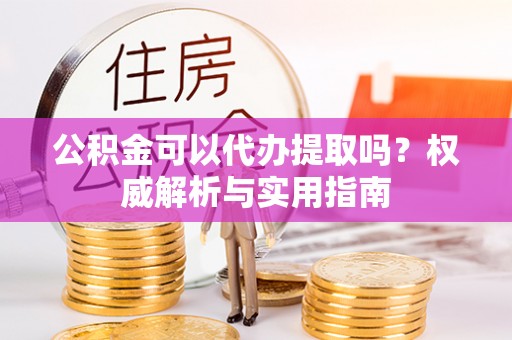 屯溪公积金可以代办提取吗？权威解析与实用指南