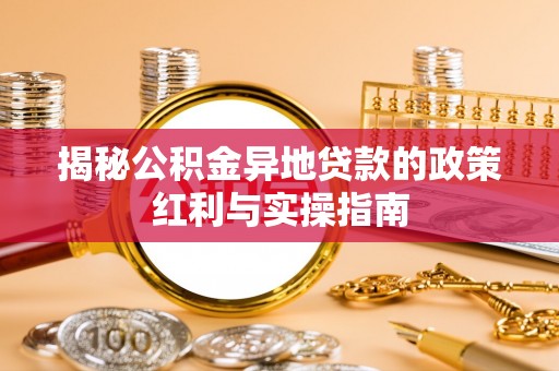屯溪揭秘公积金异地贷款的政策红利与实操指南