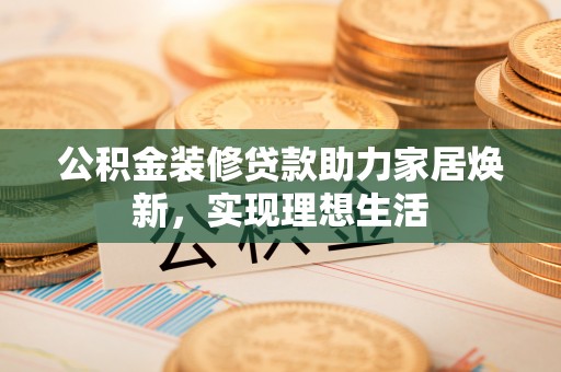 屯溪公积金装修贷款助力家居焕新，实现理想生活