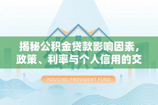 屯溪揭秘公积金贷款影响因素，政策、利率与个人信用的交织作用