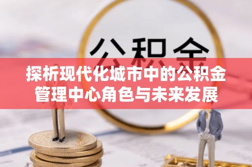 屯溪探析现代化城市中的公积金管理中心角色与未来发展