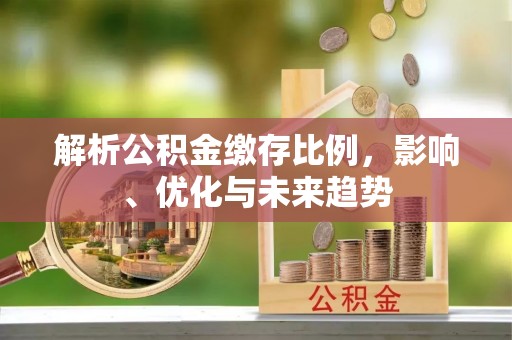 屯溪解析公积金缴存比例，影响、优化与未来趋势