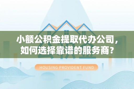屯溪小额公积金提取代办公司，如何选择靠谱的服务商？