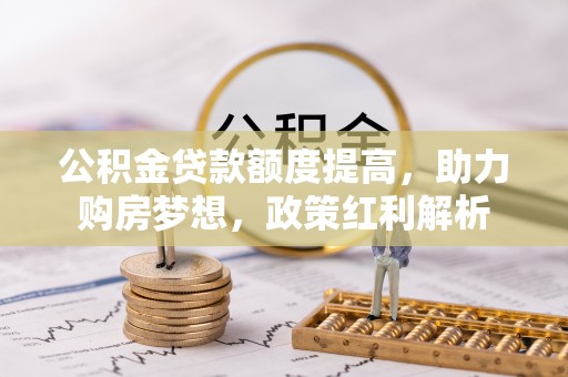 屯溪公积金贷款额度提高，助力购房梦想，政策红利解析
