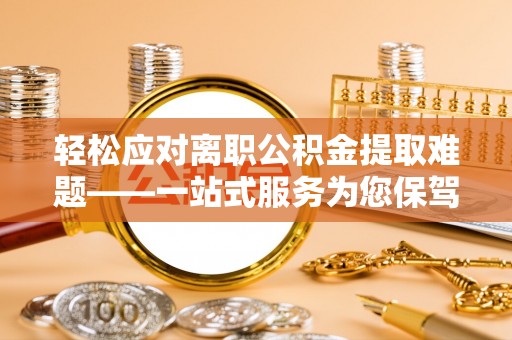 屯溪轻松应对离职公积金提取难题——一站式服务为您保驾护航