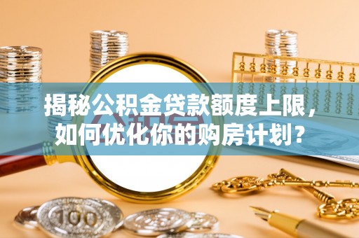 屯溪揭秘公积金贷款额度上限，如何优化你的购房计划？