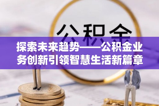 屯溪探索未来趋势——公积金业务创新引领智慧生活新篇章