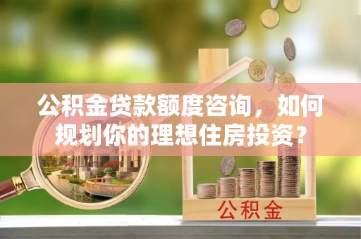 屯溪公积金贷款额度咨询，如何规划你的理想住房投资？