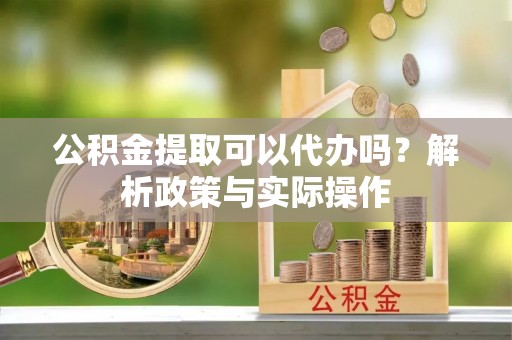 屯溪公积金提取可以代办吗？解析政策与实际操作