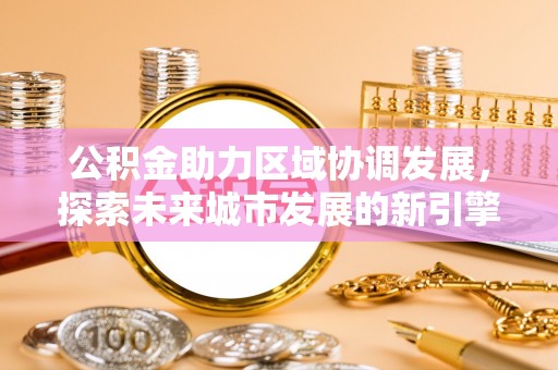 屯溪公积金助力区域协调发展，探索未来城市发展的新引擎