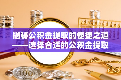 屯溪揭秘公积金提取的便捷之道——选择合适的公积金提取代办单位
