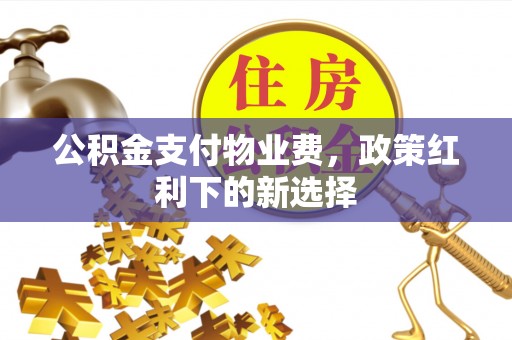 屯溪公积金支付物业费，政策红利下的新选择