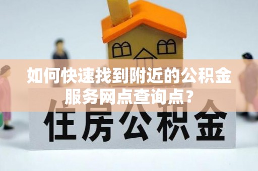 屯溪如何快速找到附近的公积金服务网点查询点？