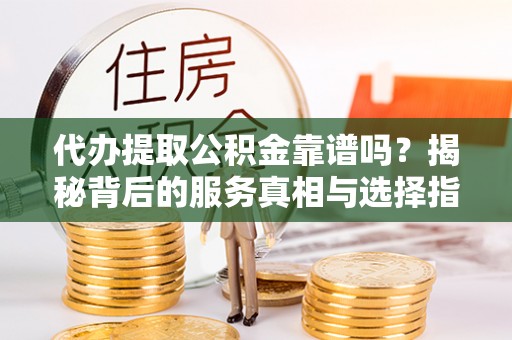 屯溪代办提取公积金靠谱吗？揭秘背后的服务真相与选择指南