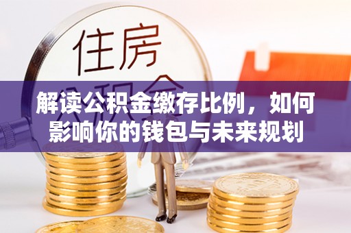 屯溪解读公积金缴存比例，如何影响你的钱包与未来规划