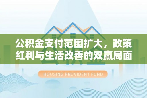 屯溪公积金支付范围扩大，政策红利与生活改善的双赢局面