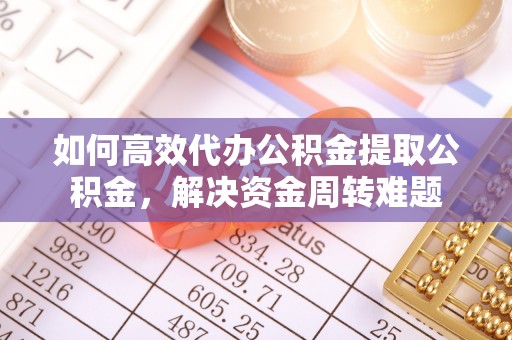 屯溪如何高效代办公积金提取公积金，解决资金周转难题