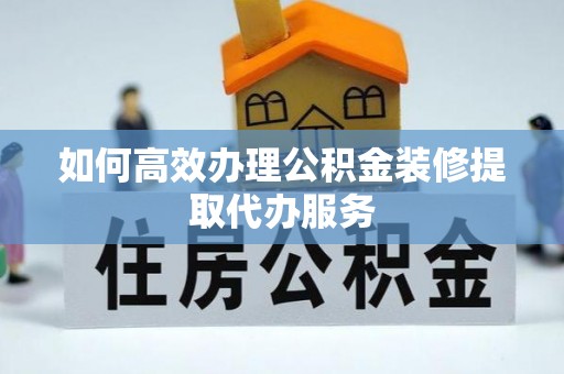 屯溪如何高效办理公积金装修提取代办服务