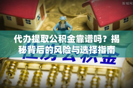 屯溪代办提取公积金靠谱吗？揭秘背后的风险与选择指南