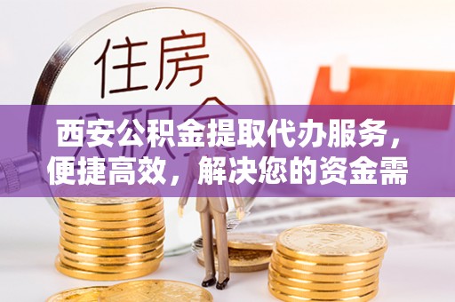 屯溪西安公积金提取代办服务，便捷高效，解决您的资金需求