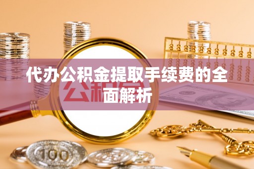 屯溪代办公积金提取手续费的全面解析