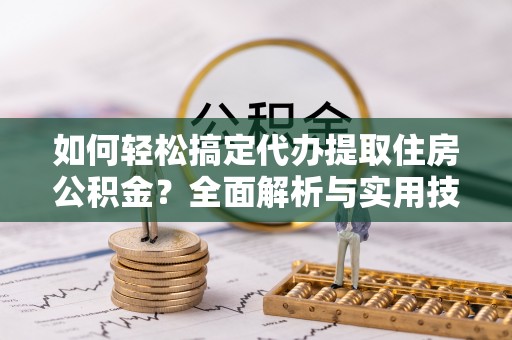 屯溪如何轻松搞定代办提取住房公积金？全面解析与实用技巧