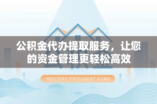 屯溪公积金代办提取服务，让您的资金管理更轻松高效