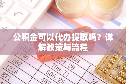 屯溪公积金可以代办提取吗？详解政策与流程