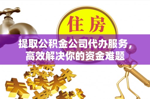 屯溪提取公积金公司代办服务，高效解决你的资金难题