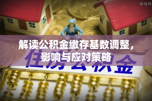 屯溪解读公积金缴存基数调整，影响与应对策略