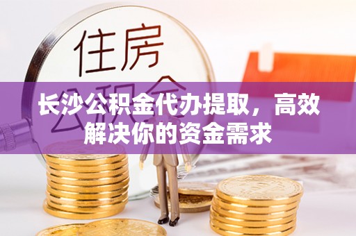 屯溪长沙公积金代办提取，高效解决你的资金需求