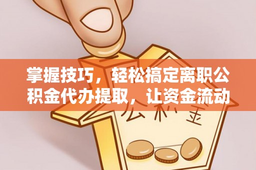 屯溪掌握技巧，轻松搞定离职公积金代办提取，让资金流动更便捷