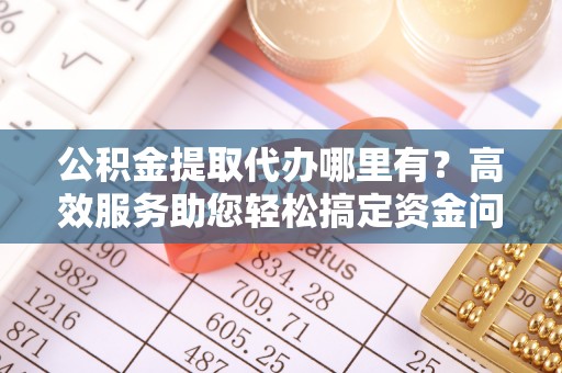 屯溪公积金提取代办哪里有？高效服务助您轻松搞定资金问题