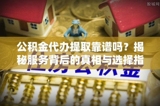屯溪公积金代办提取靠谱吗？揭秘服务背后的真相与选择指南