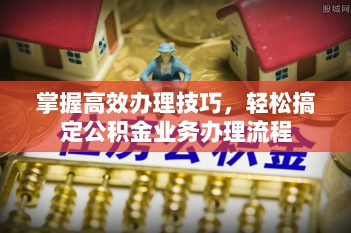 屯溪掌握高效办理技巧，轻松搞定公积金业务办理流程