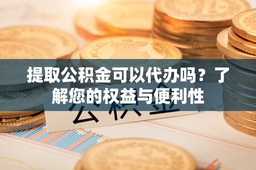 屯溪提取公积金可以代办吗？了解您的权益与便利性