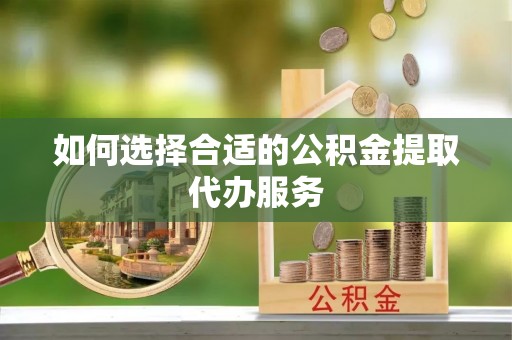 屯溪如何选择合适的公积金提取代办服务