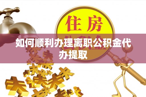 屯溪如何顺利办理离职公积金代办提取