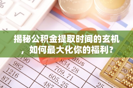 屯溪揭秘公积金提取时间的玄机，如何最大化你的福利？