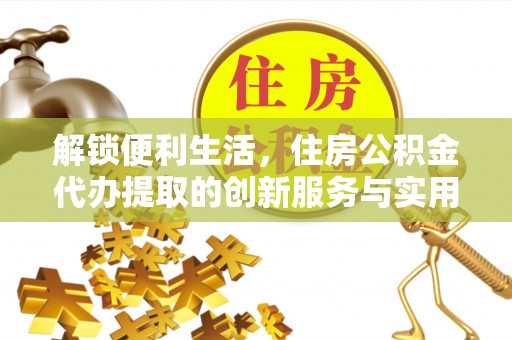 屯溪解锁便利生活，住房公积金代办提取的创新服务与实用指南